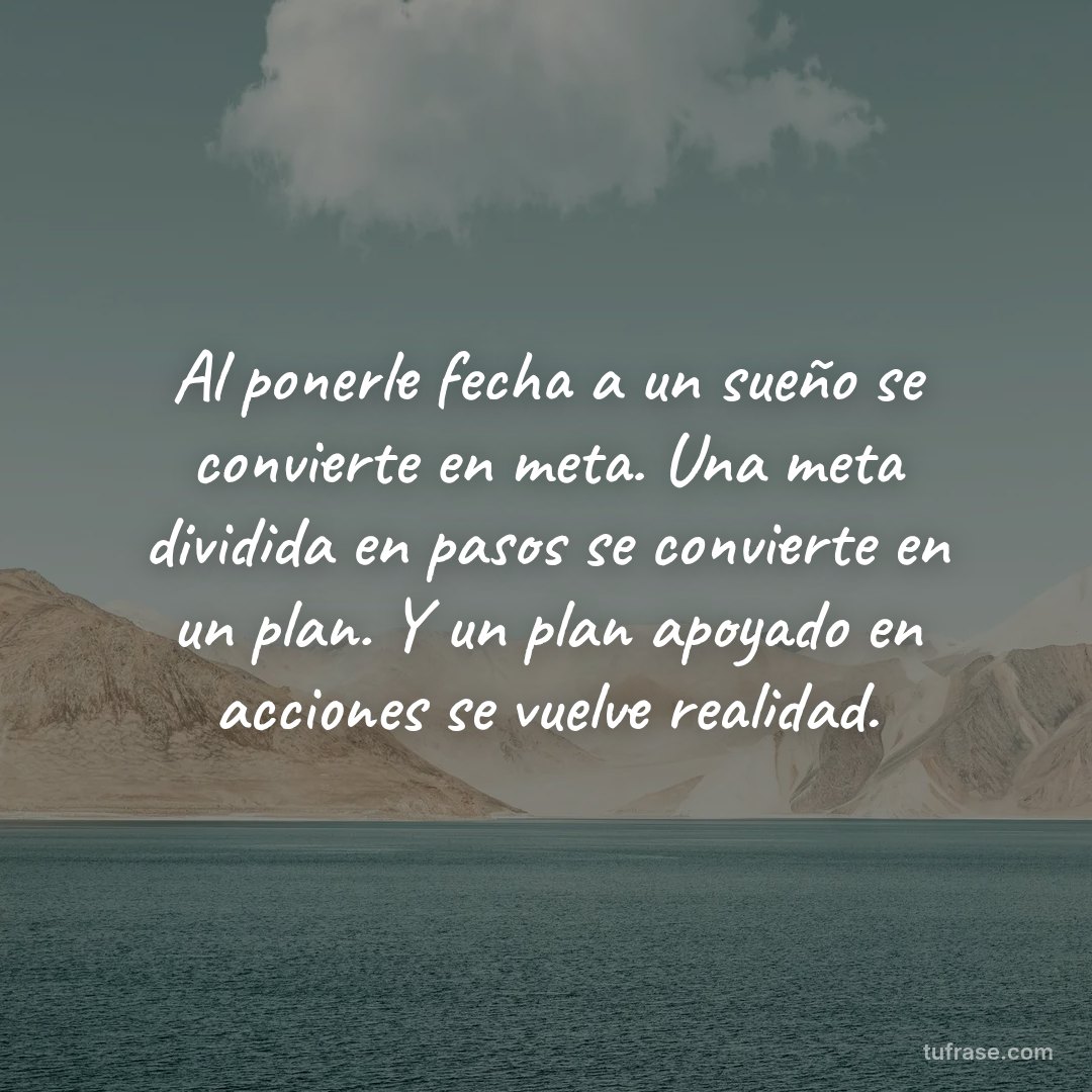 Al ponerle fecha a un sueño se convierte en meta. Una meta dividida en pasos se convierte en un plan. Y un plan apoyado en acciones se vuelve realidad.