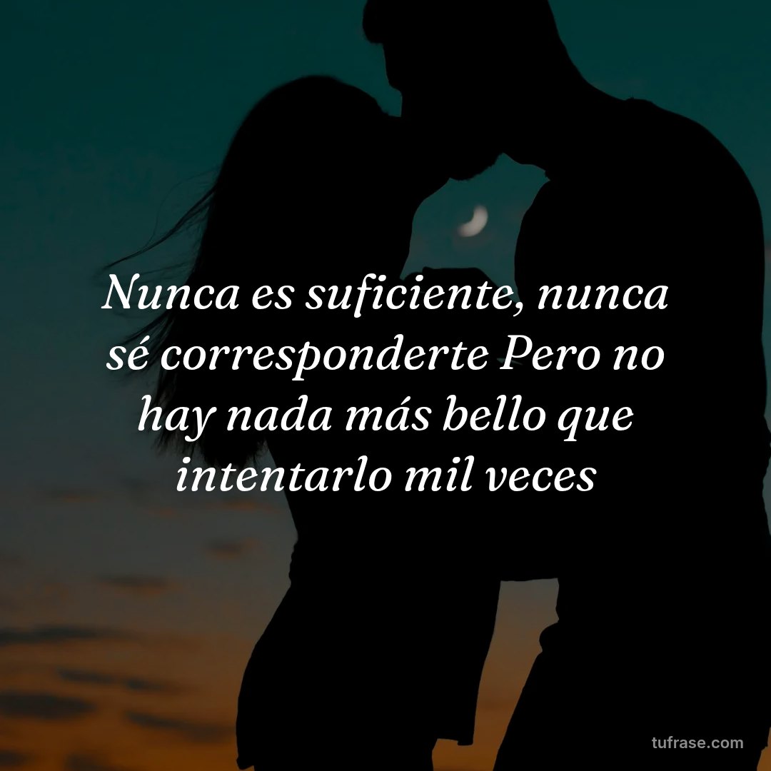 Nunca es suficiente, nunca sé corresponderte Pero no hay nada más bello que intentarlo mil veces