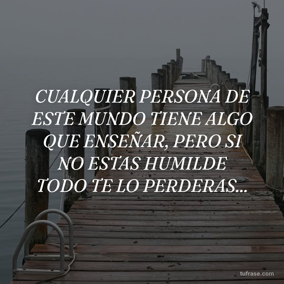 CUALQUIER PERSONA DE ESTE MUNDO TIENE ALGO QUE ENSEÑAR, PERO SI NO ESTAS HUMILDE TODO TE LO PERDERAS...