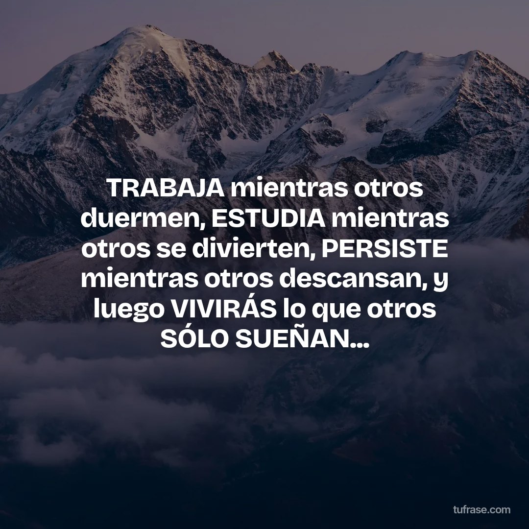 TRABAJA mientras otros duermen, ESTUDIA mientras otros se divierten, PERSISTE mientras otros descansan, y luego VIVIRÁS lo que otros SÓLO SUEÑAN...