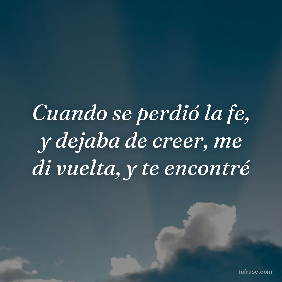 Cuando se perdió la fe, y dejaba de creer, me di vuelta, y te encontré