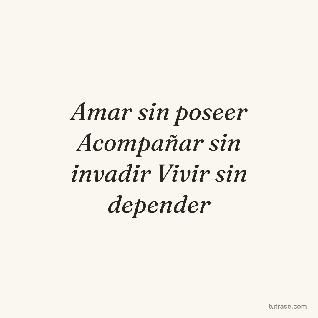 Amar sin poseer Acompañar sin invadir Vivir sin depender