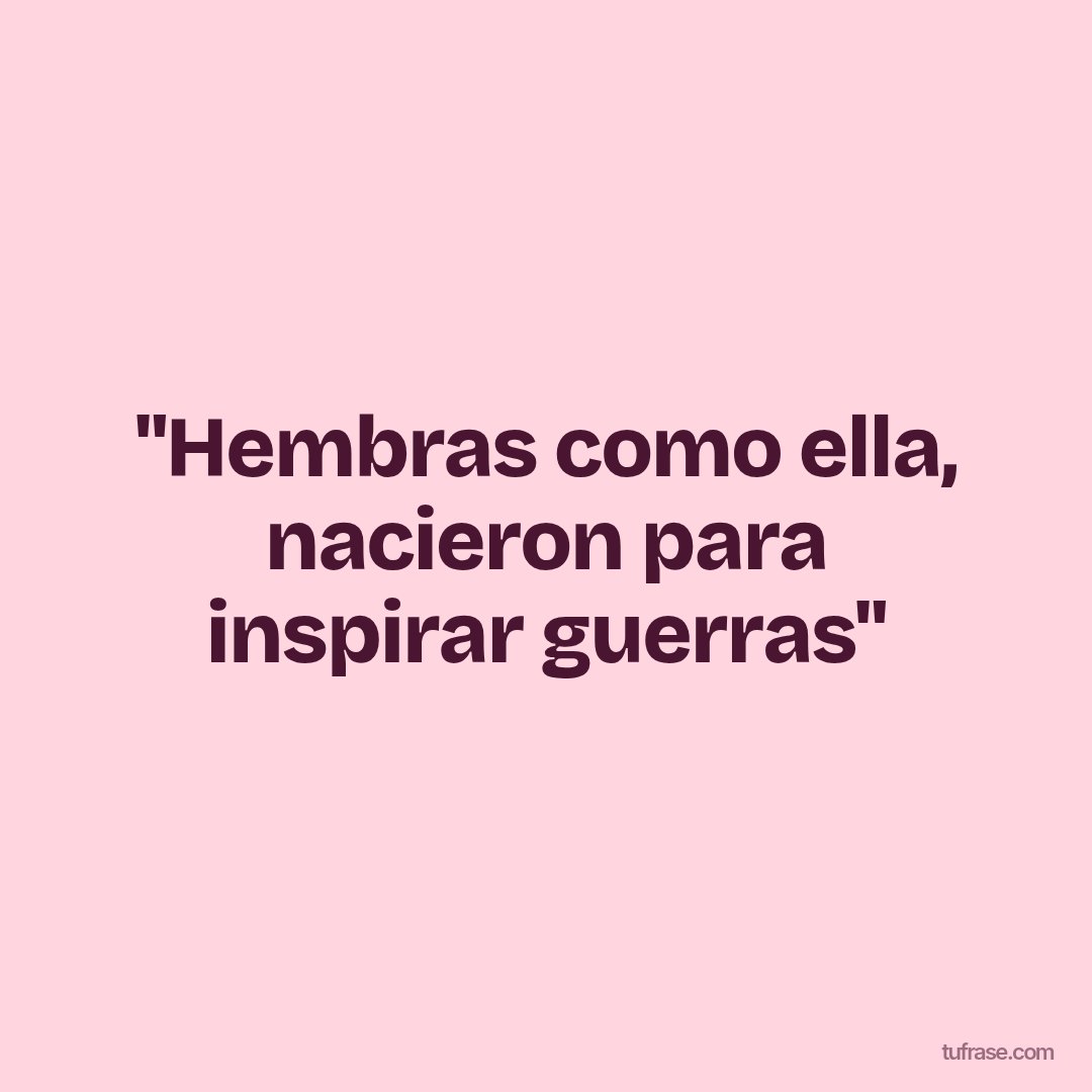 "Hembras como ella, nacieron para inspirar guerras"