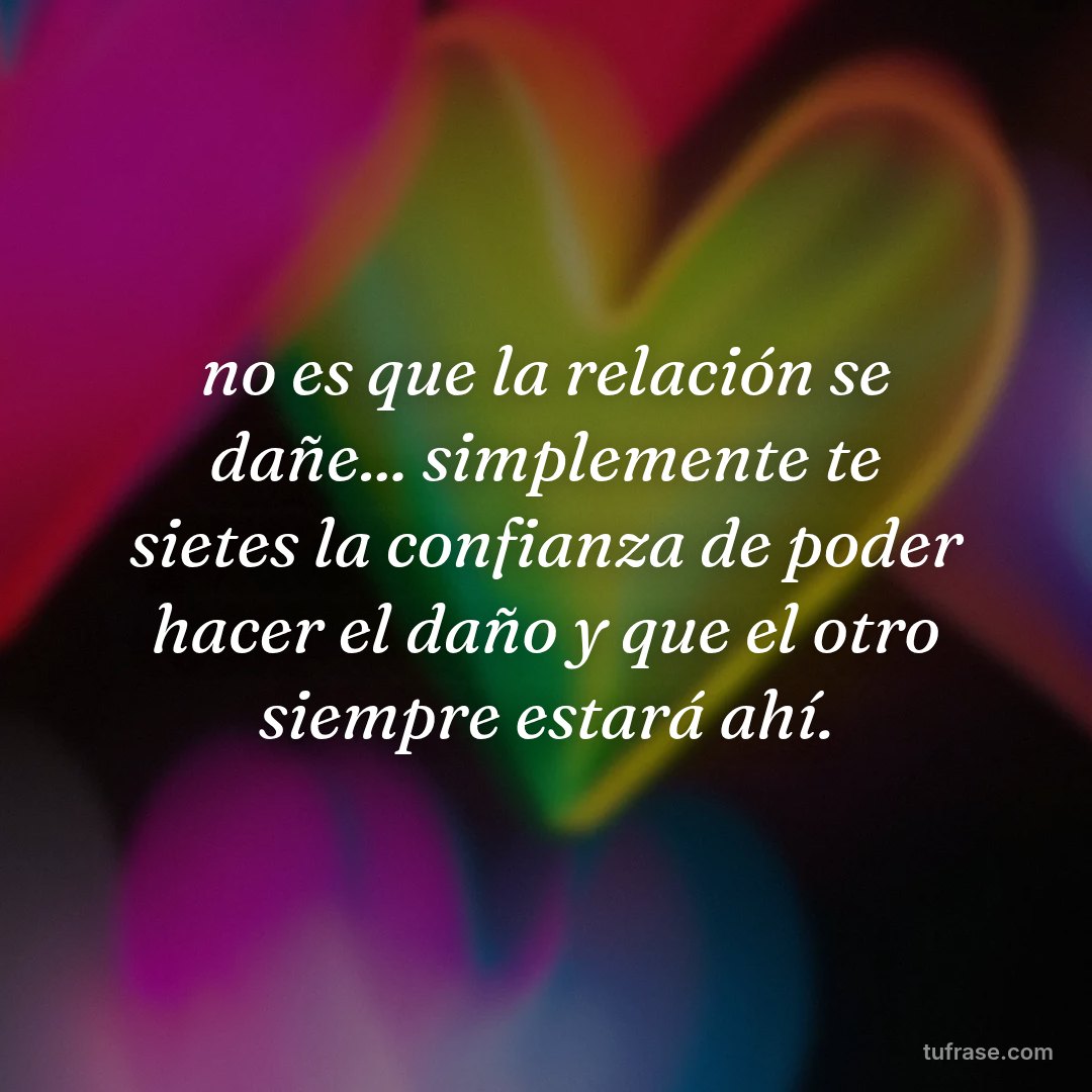 no es que la relación se dañe... simplemente te sietes la confianza de poder hacer el daño y que el otro siempre estará ahí.