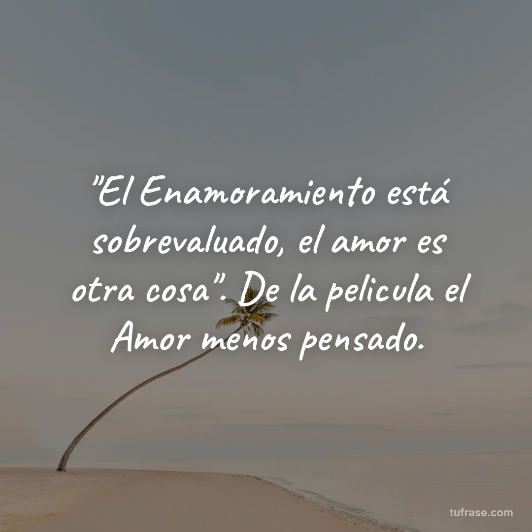 "El Enamoramiento está sobrevaluado, el amor es otra cosa". De la pelicula el Amor menos pensado.