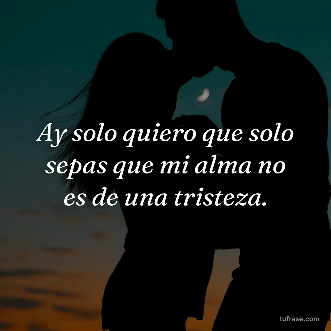 Ay solo quiero que solo sepas que mi alma no es de una tristeza.