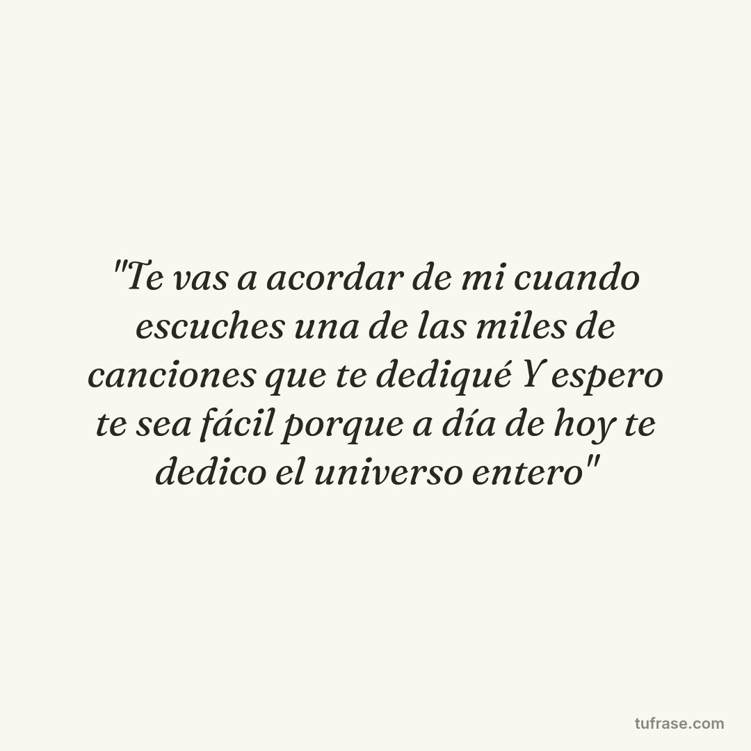 "Te vas a acordar de mi cuando escuches una de las miles de canciones que te dediqué Y espero te sea fácil porque a día de hoy te dedico el universo entero"