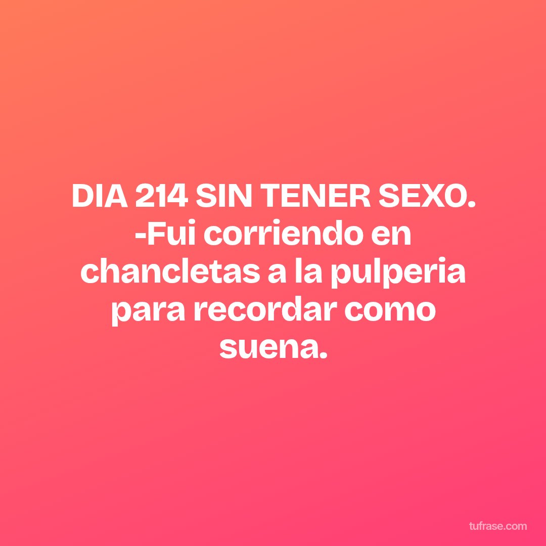 DIA 214 SIN TENER SEXO. -Fui corriendo en chancletas a la pulperia para recordar como suena.