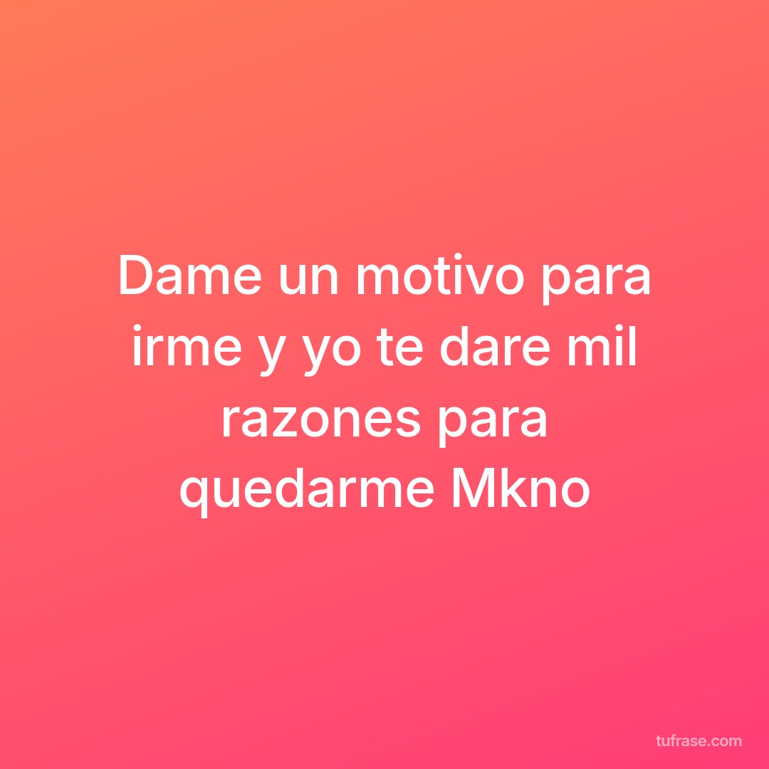 Dame un motivo para irme y yo te dare mil razones para quedarme Mkno