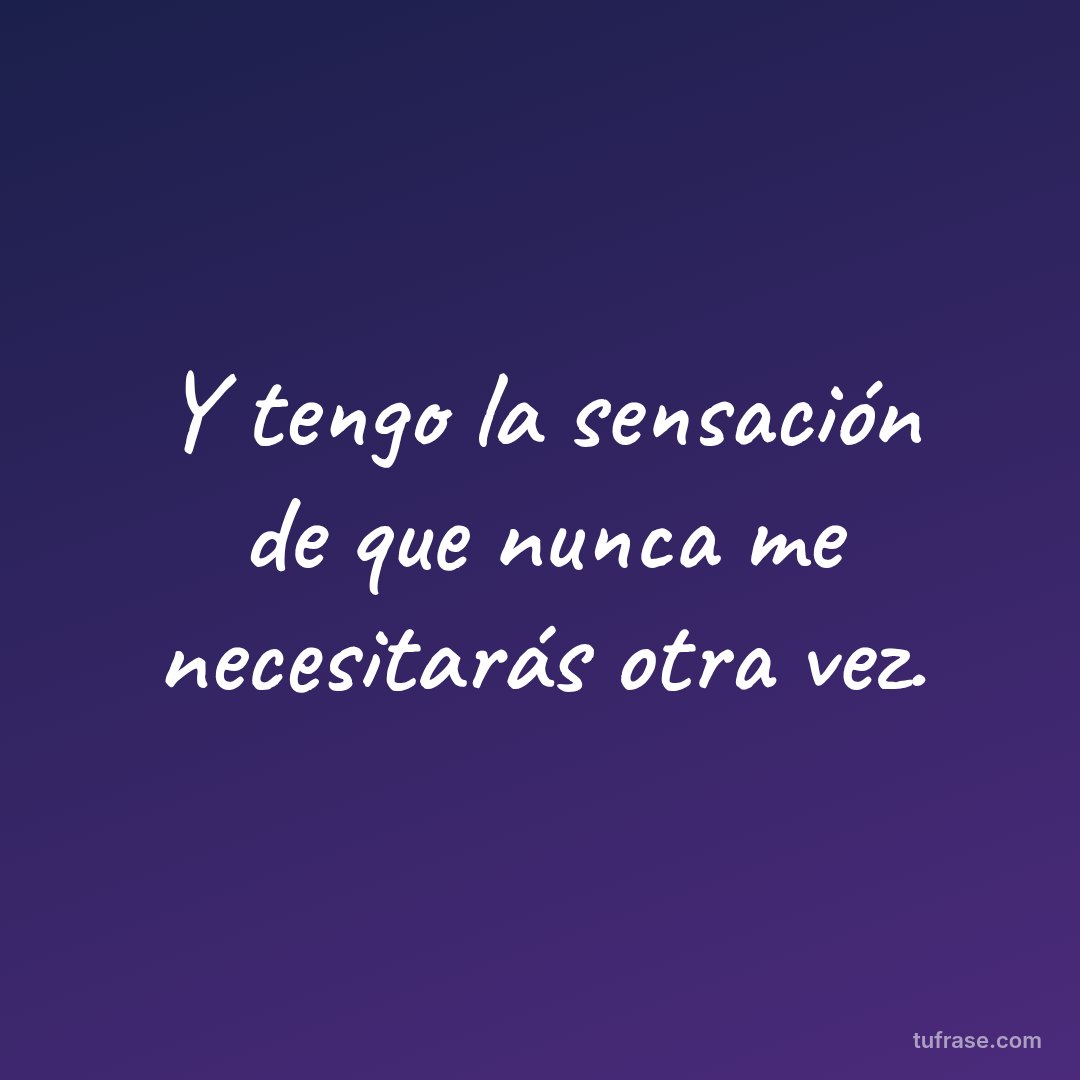 Y tengo la sensación de que nunca me necesitarás otra vez.
