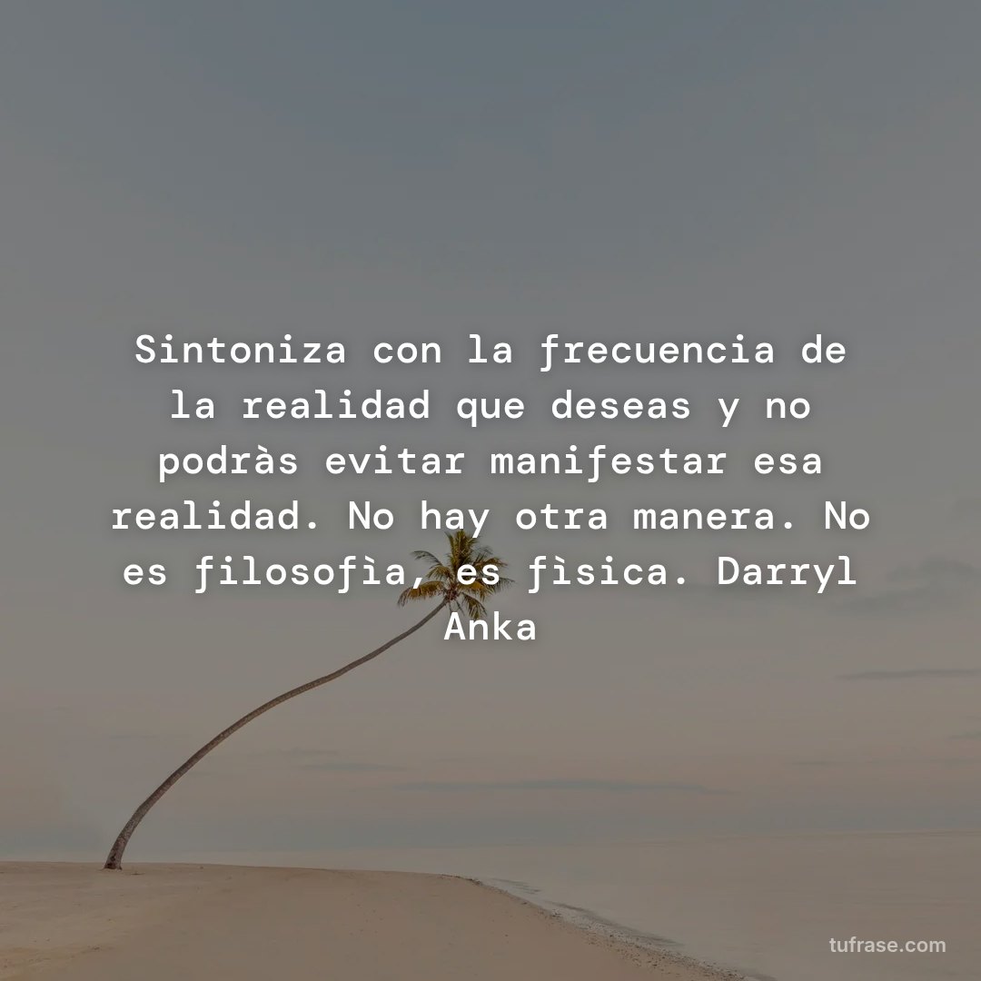 Sintoniza con la frecuencia de la realidad que deseas y no podràs evitar manifestar esa realidad. No hay otra manera. No es filosofìa, es fìsica. Darryl Anka