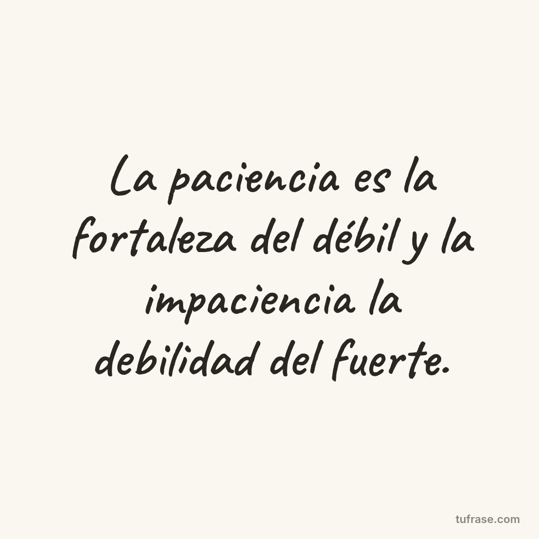 La paciencia es la fortaleza del débil y la impaciencia la debilidad del fuerte.