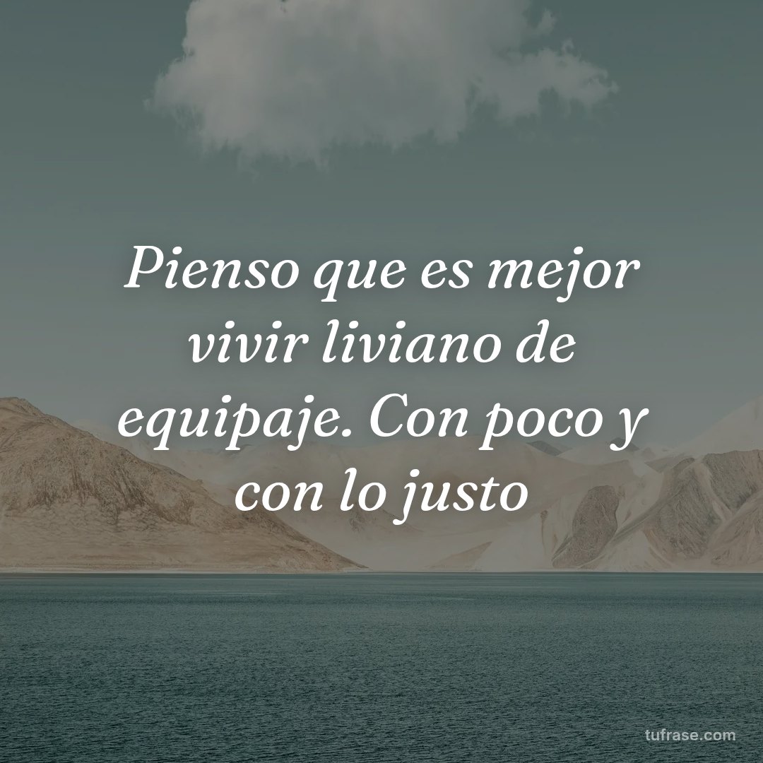 Pienso que es mejor vivir liviano de equipaje. Con poco y con lo justo