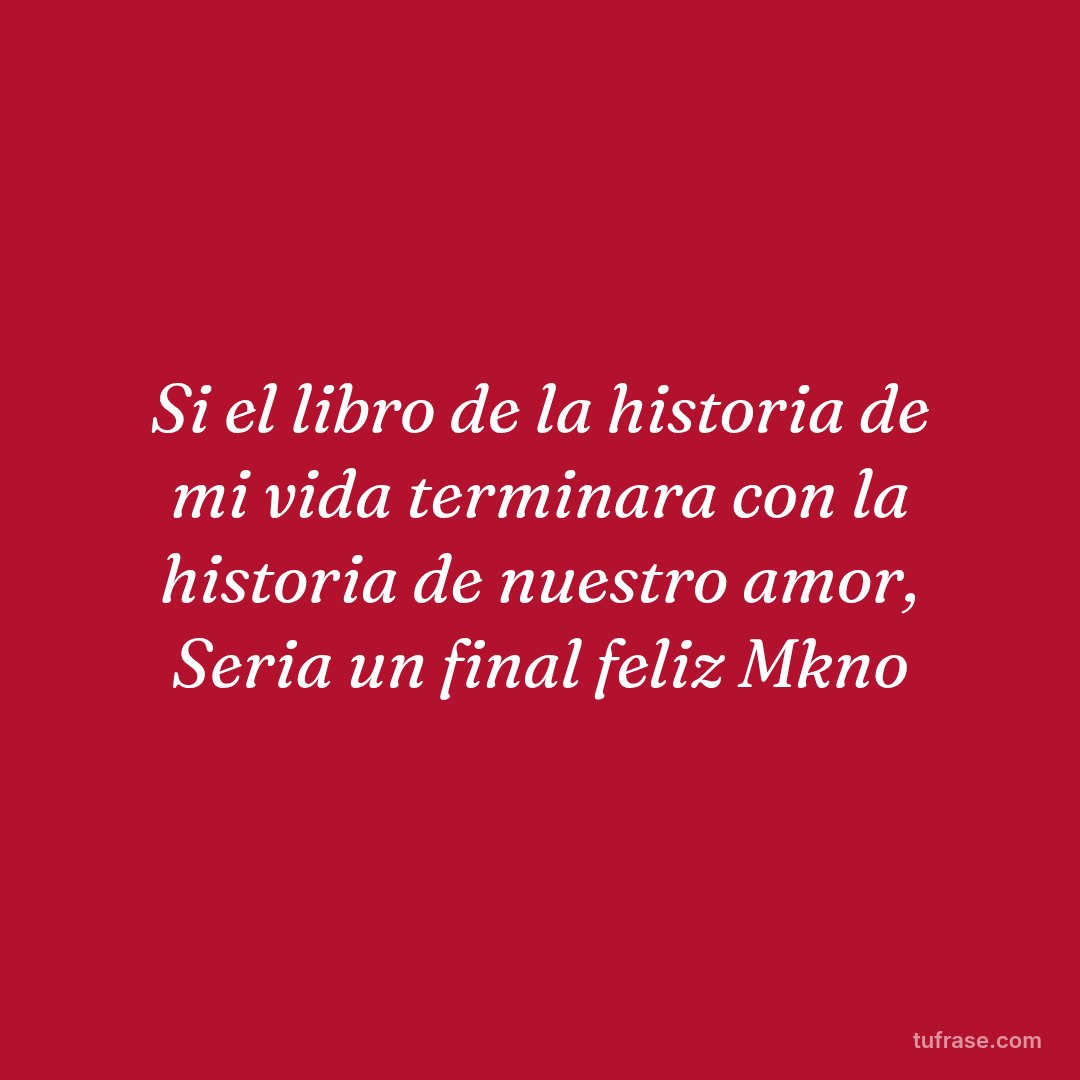 Si el libro de la historia de mi vida terminara con la historia de nuestro amor, Seria un final feliz Mkno