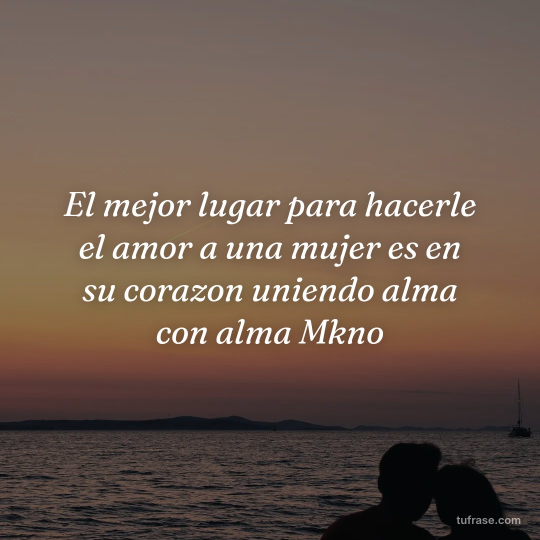 El mejor lugar para hacerle el amor a una mujer es en su corazon uniendo alma con alma Mkno