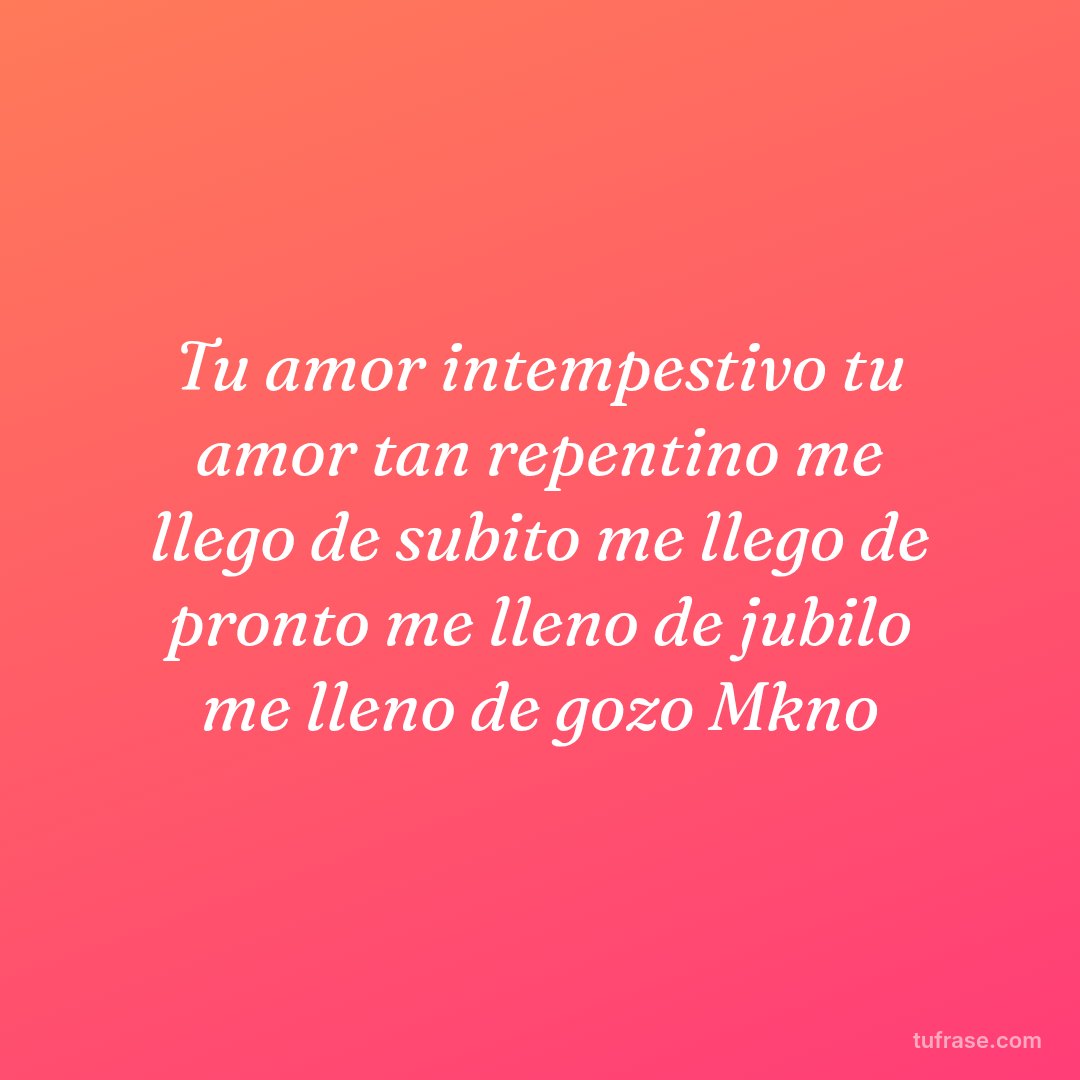 Tu amor intempestivo tu amor tan repentino me llego de subito me llego de pronto me lleno de jubilo me lleno de gozo Mkno