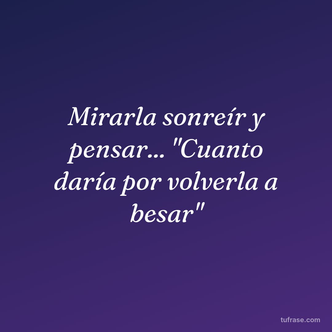 Mirarla sonreír y pensar... "Cuanto daría por volverla a besar"