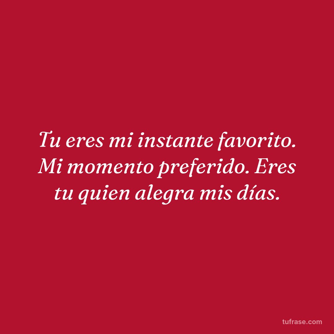 Tu eres mi instante favorito. Mi momento preferido. Eres tu quien alegra mis días.