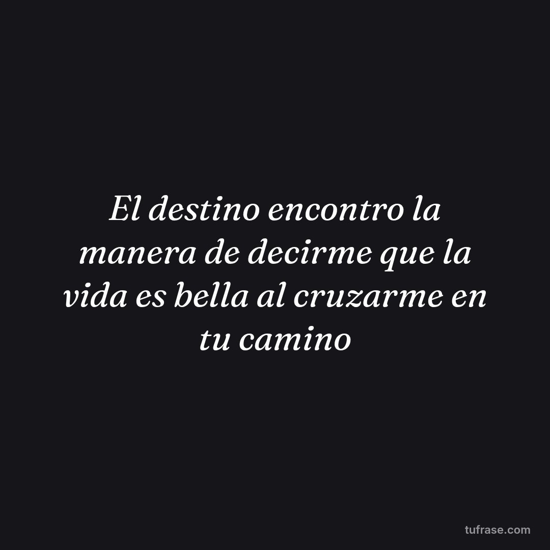 El destino encontro la manera de decirme que la vida es bella al cruzarme en tu camino