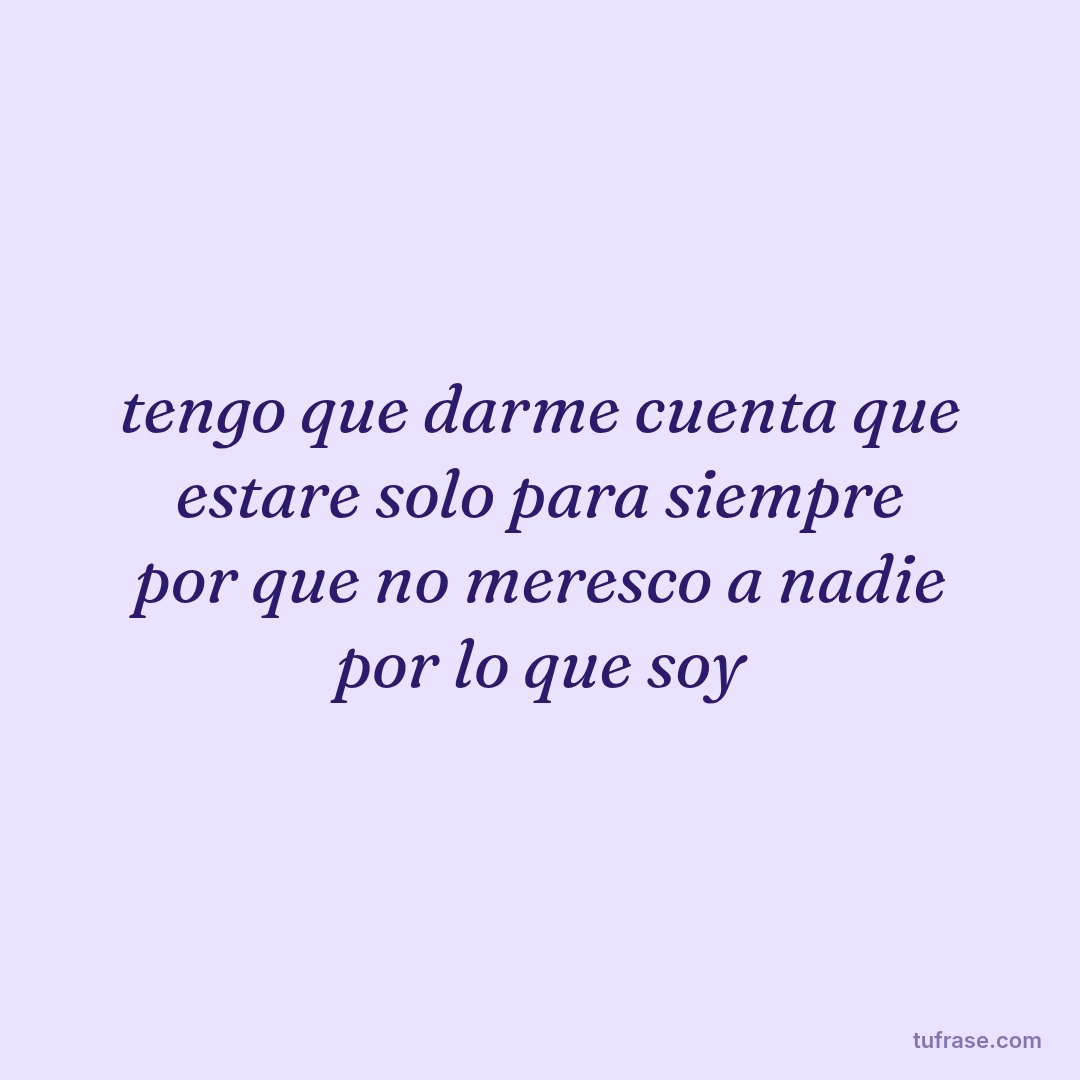 tengo que darme cuenta que estare solo para siempre por que no meresco a nadie por lo que soy