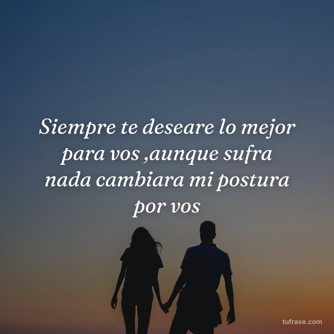 Siempre te deseare lo mejor para vos ,aunque sufra nada cambiara mi postura por vos