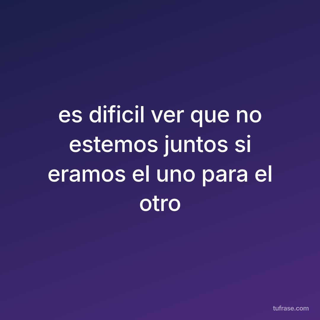es dificil ver que no estemos juntos si eramos el uno para el otro
