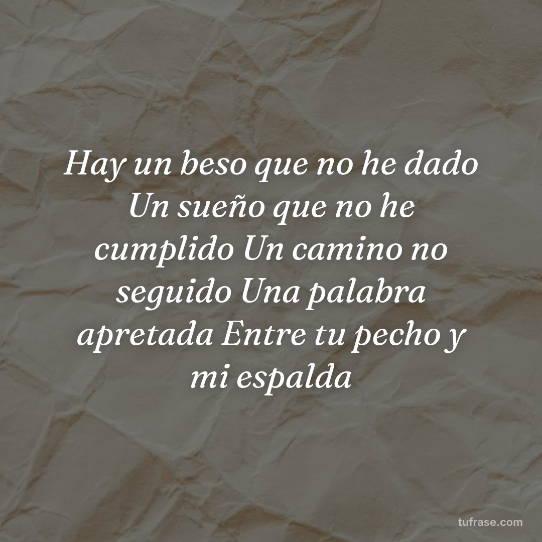 Hay un beso que no he dado Un sueño que no he cumplido Un camino no seguido Una palabra apretada Entre tu pecho y mi espalda
