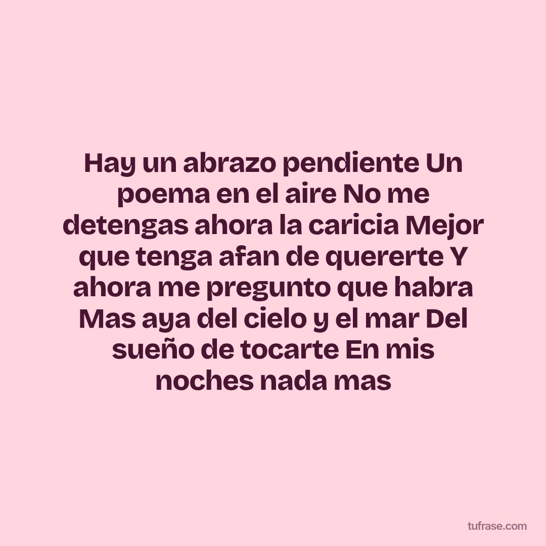 Hay un abrazo pendiente Un poema en el aire No me detengas ahora la caricia Mejor que tenga afan de quererte Y ahora me pregunto que habra Mas aya del cielo y el mar Del sueño de tocarte En mis noches nada mas
