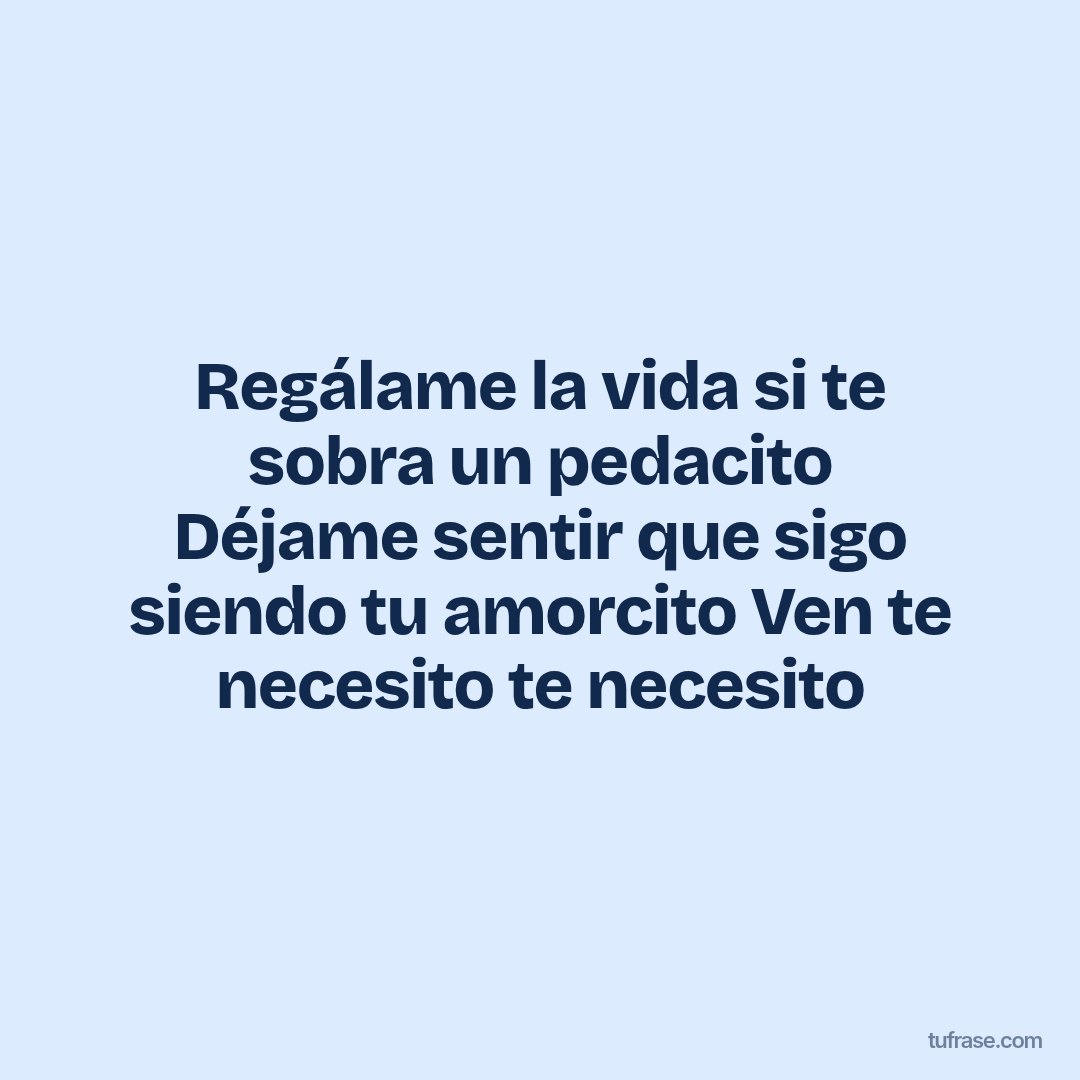 Regálame la vida si te sobra un pedacito Déjame sentir que sigo siendo tu amorcito Ven te necesito te necesito