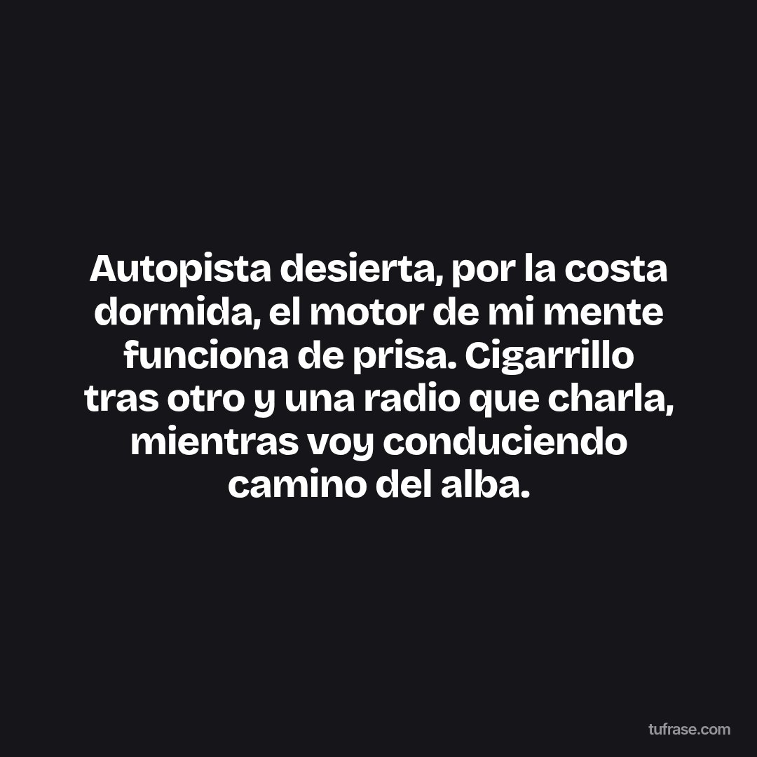 Autopista desierta, por la costa dormida, el motor de mi mente funciona de prisa. Cigarrillo tras otro y una radio que charla, mientras voy conduciendo camino del alba.