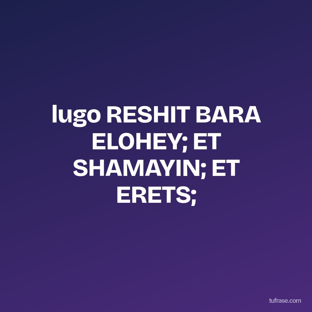 lugo RESHIT BARA ELOHEY; ET SHAMAYIN; ET ERETS;