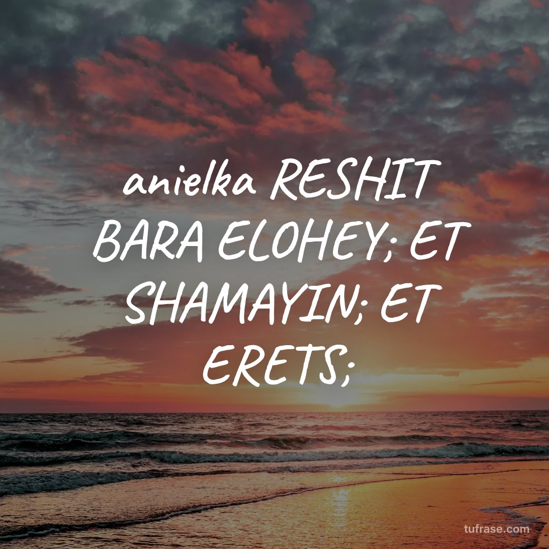 anielka RESHIT BARA ELOHEY; ET SHAMAYIN; ET ERETS;