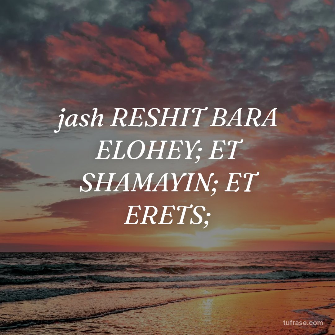 jash RESHIT BARA ELOHEY; ET SHAMAYIN; ET ERETS;