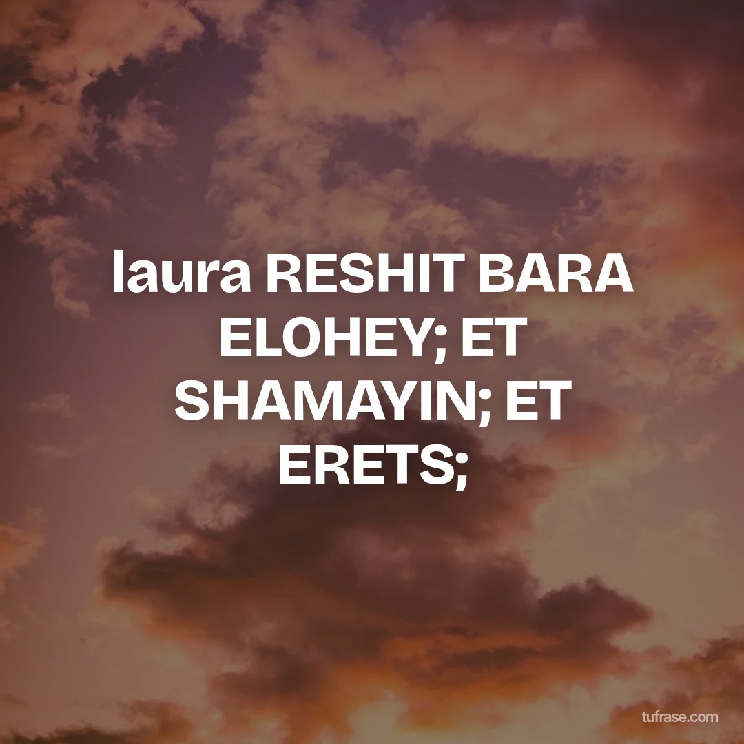 laura RESHIT BARA ELOHEY; ET SHAMAYIN; ET ERETS;