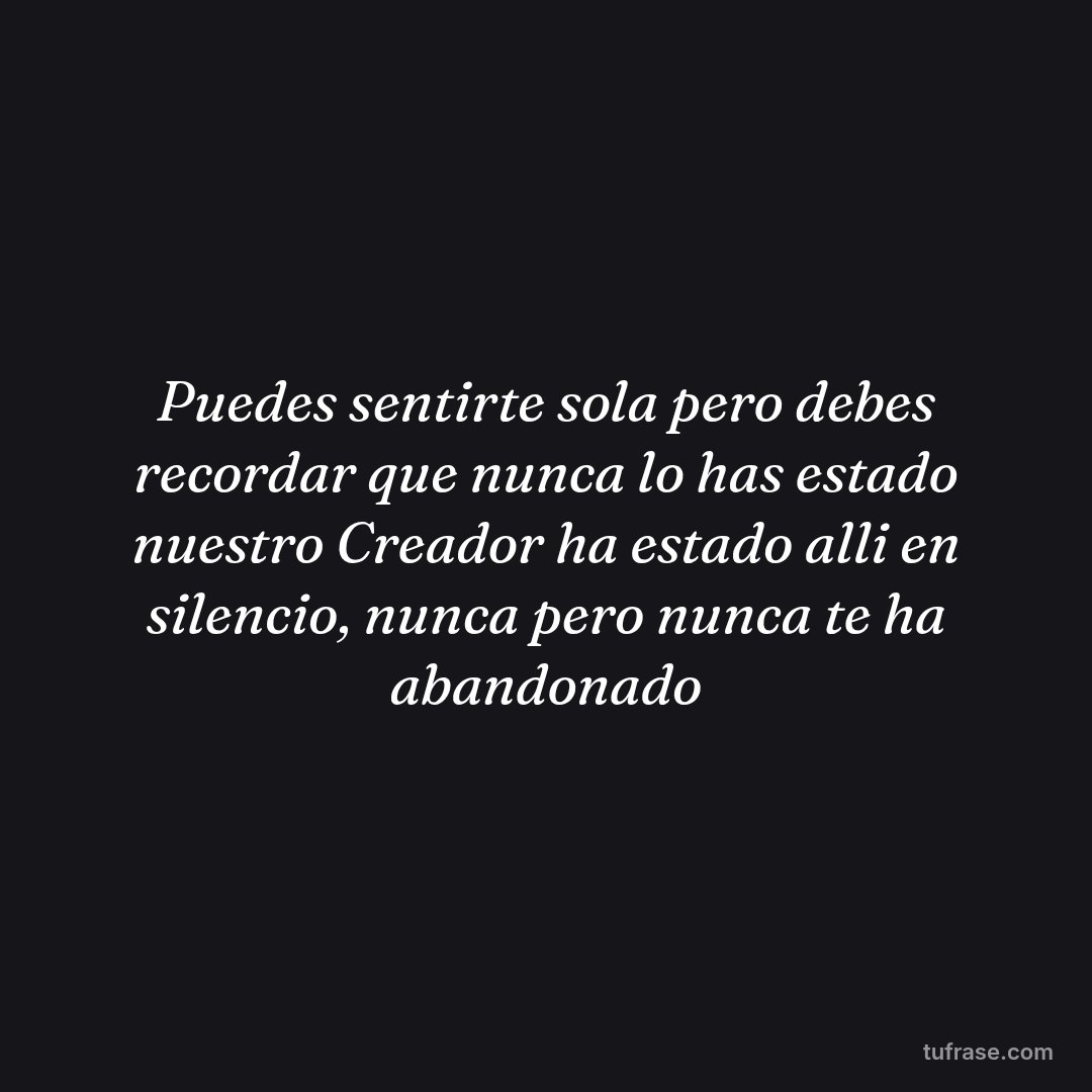 Puedes sentirte sola pero debes recordar que nunca lo has estado nuestro Creador ha estado alli en silencio, nunca pero nunca te ha abandonado