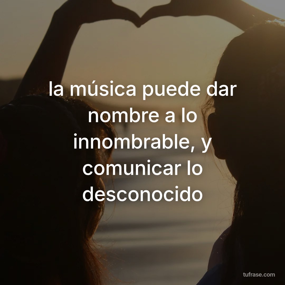 la música puede dar nombre a lo innombrable, y comunicar lo desconocido