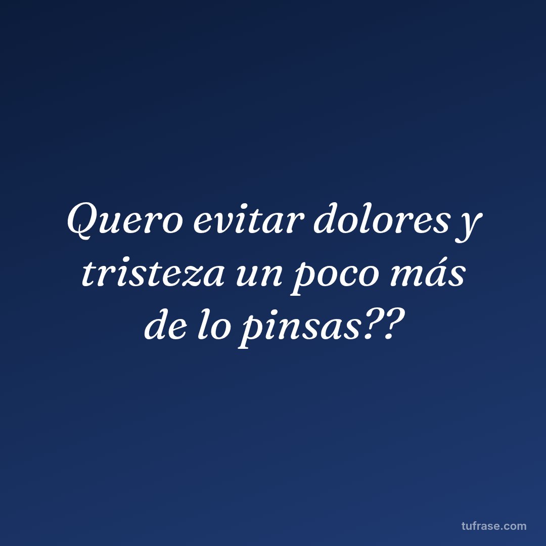 Quero evitar dolores y tristeza un poco más de lo pinsas??
