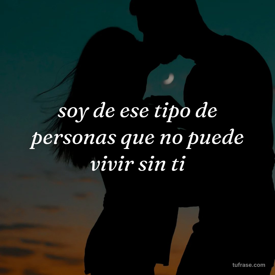 soy de ese tipo de personas que no puede vivir sin ti