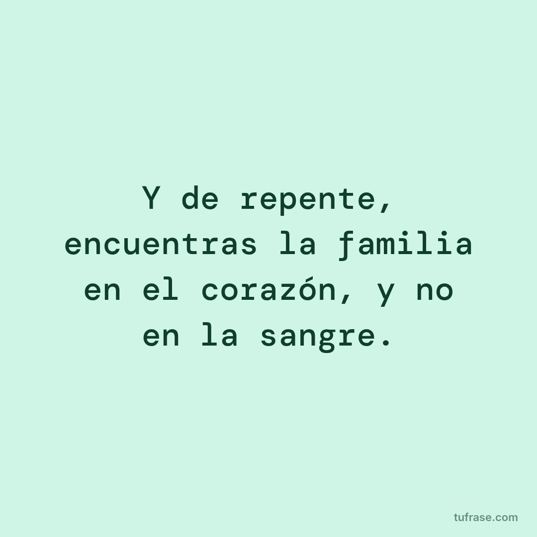 Y de repente, encuentras la familia en el corazón, y no en la sangre.