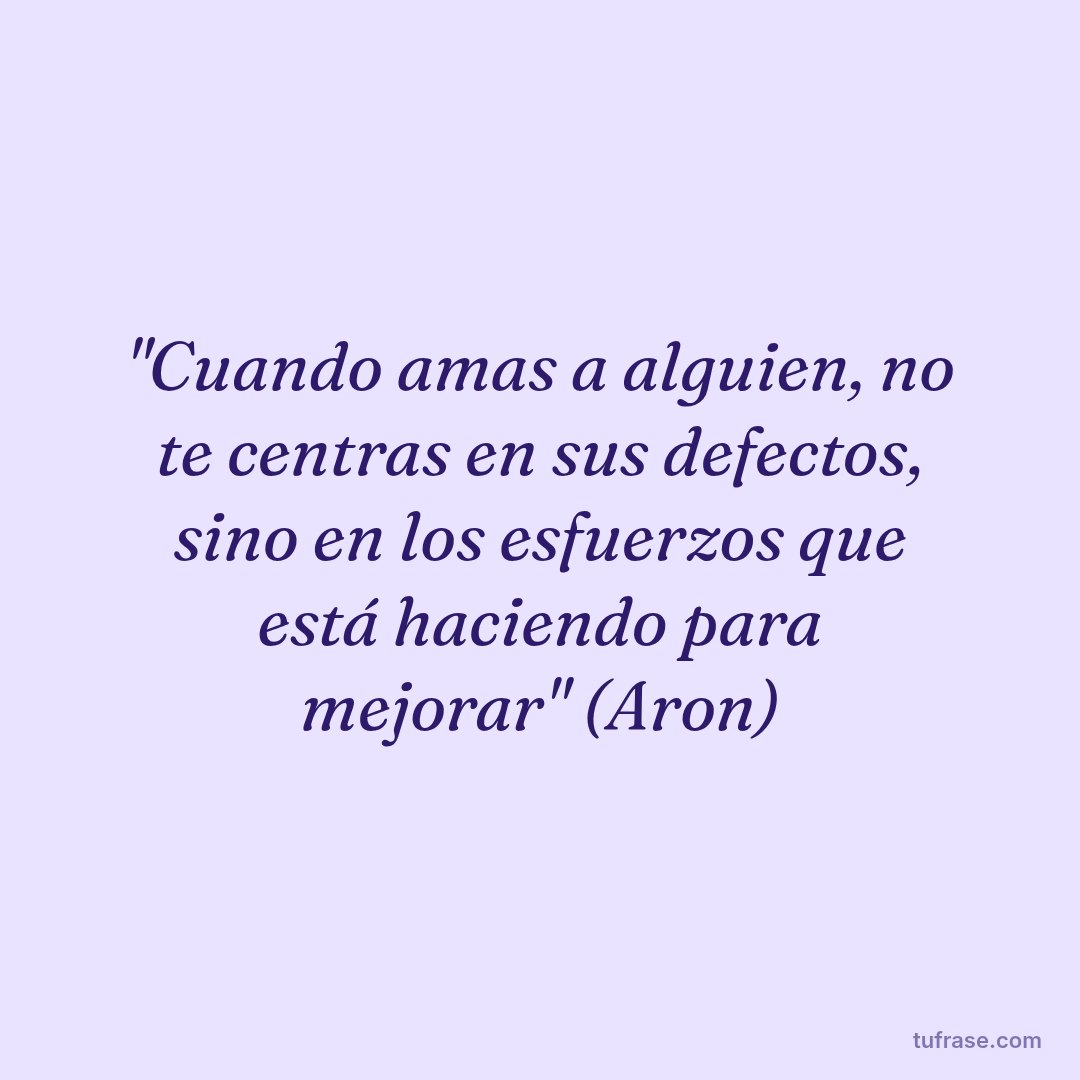 "Cuando amas a alguien, no te centras en sus defectos, sino en los esfuerzos que está haciendo para mejorar" (Aron)