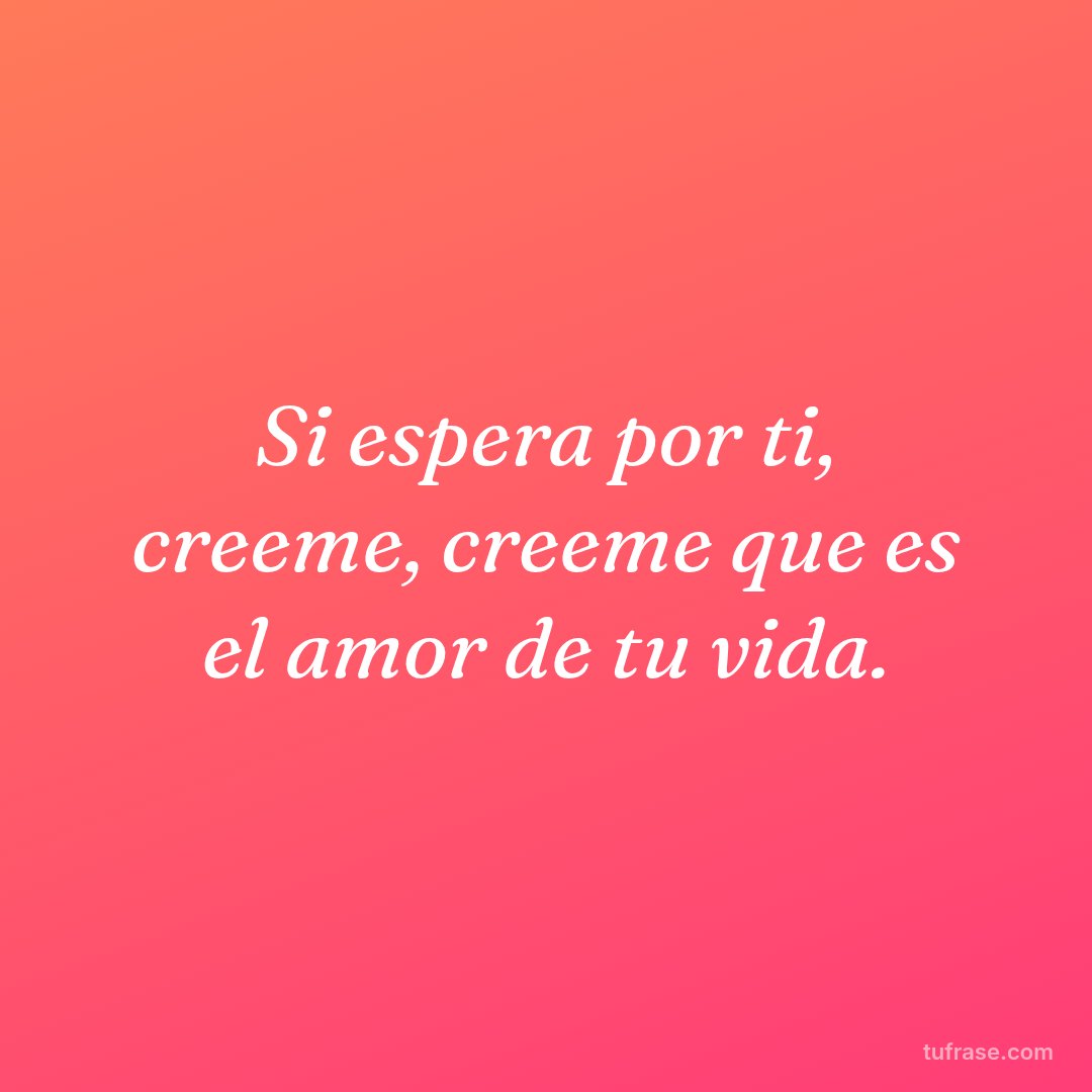 Si espera por ti, creeme, creeme que es el amor de tu vida.