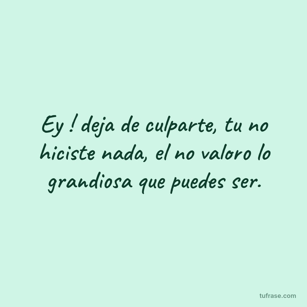 Ey ! deja de culparte, tu no hiciste nada, el no valoro lo grandiosa que puedes ser.