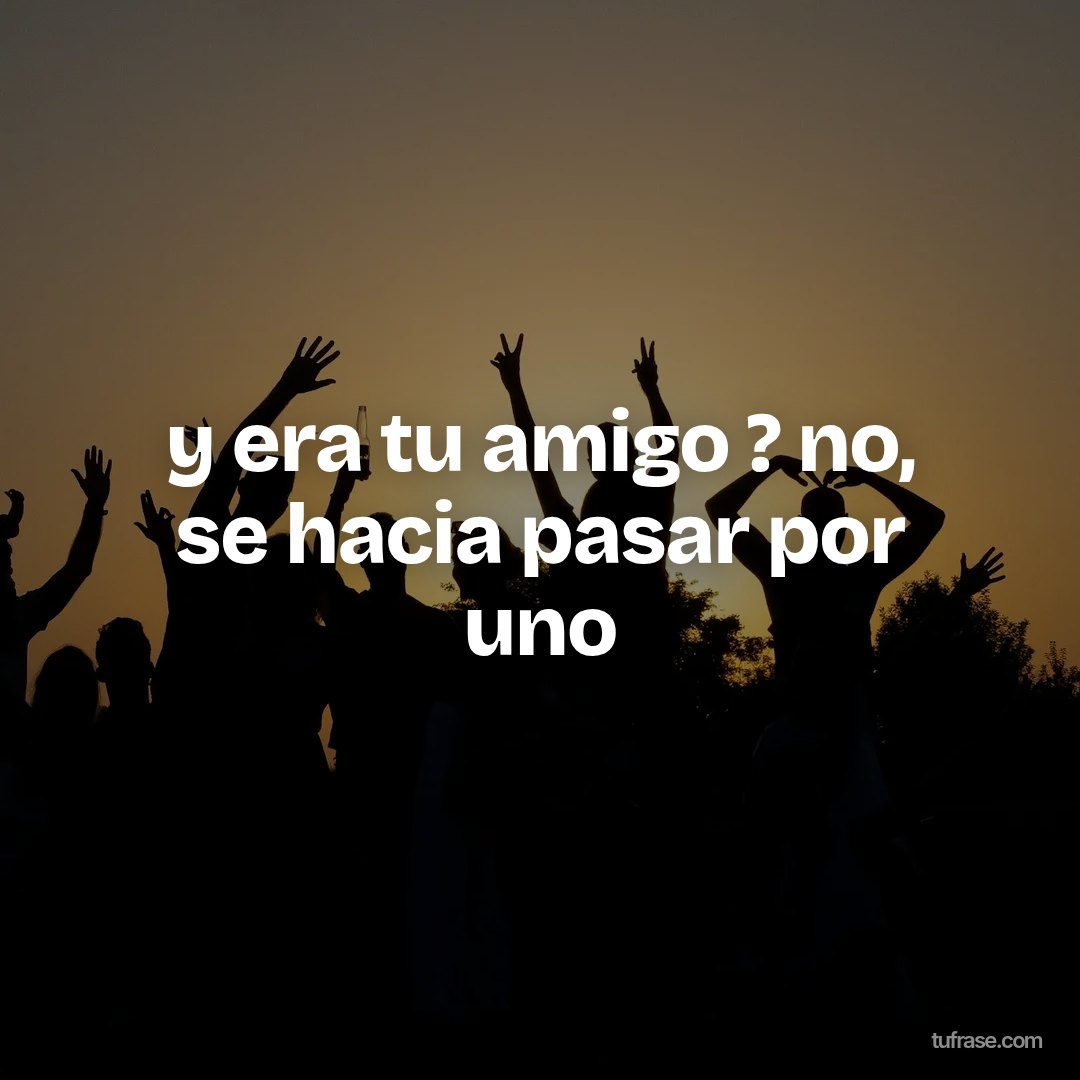 y era tu amigo ? no, se hacia pasar por uno