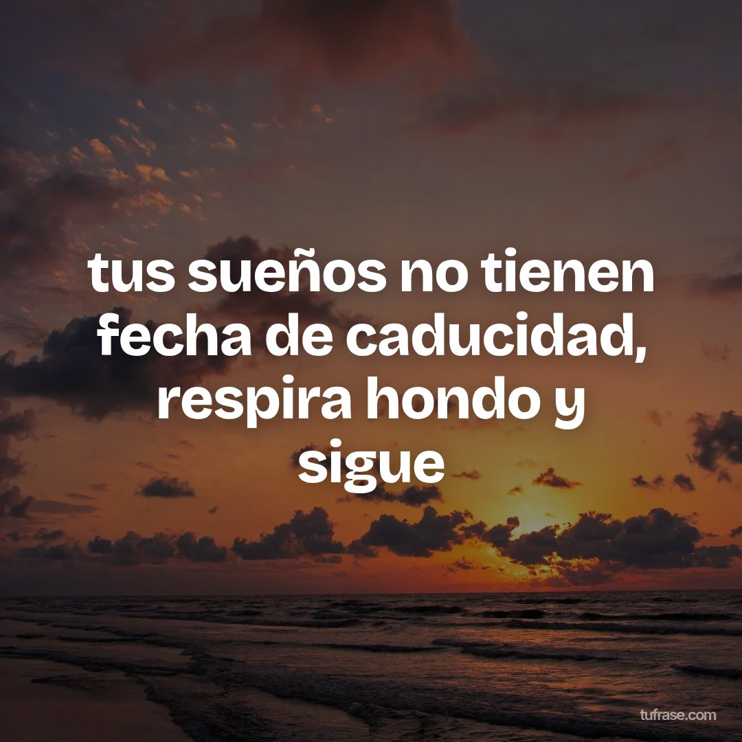 tus sueños no tienen fecha de caducidad, respira hondo y sigue