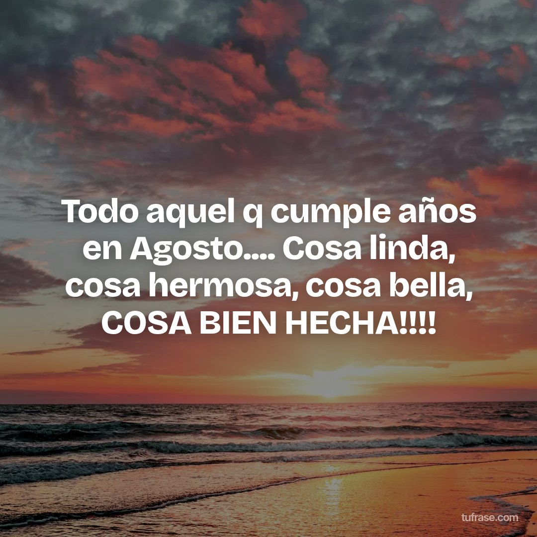 Todo aquel q cumple años en Agosto.... Cosa linda, cosa hermosa, cosa bella, COSA BIEN HECHA!!!!
