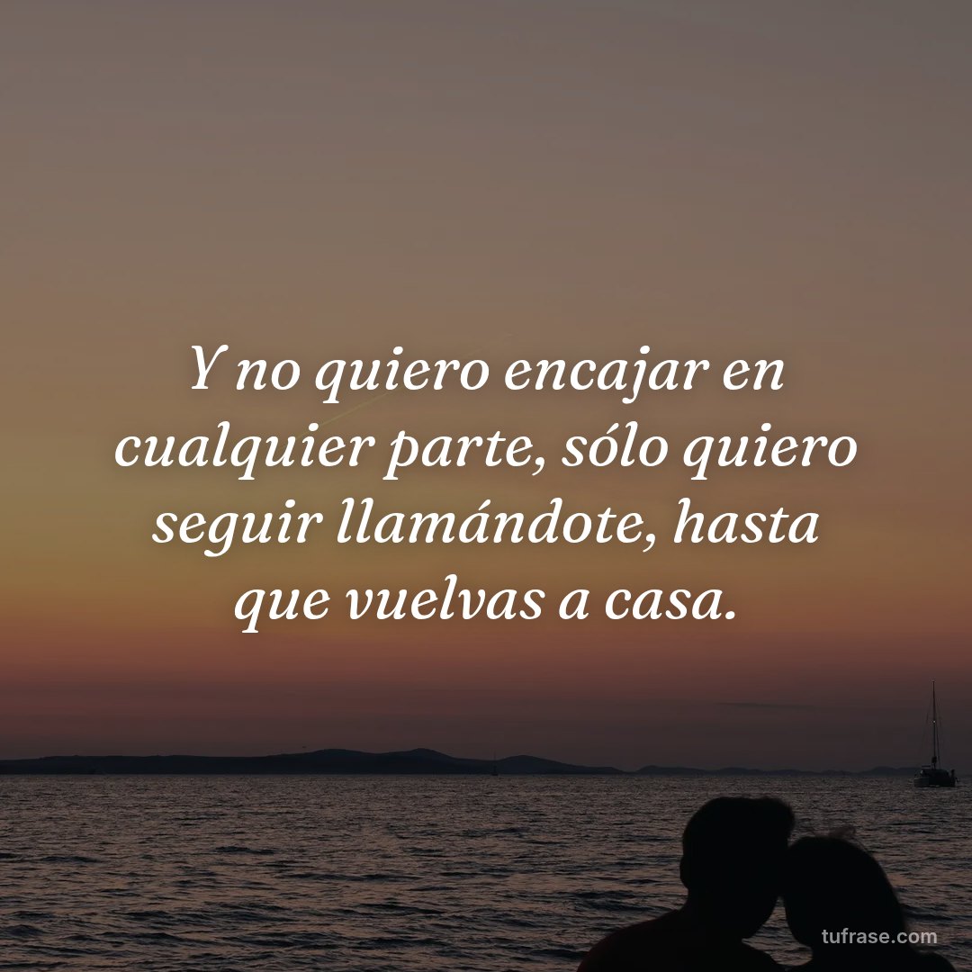 Y no quiero encajar en cualquier parte, sólo quiero seguir llamándote, hasta que vuelvas a casa.