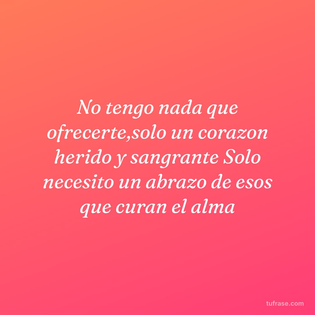 No tengo nada que ofrecerte,solo un corazon herido y sangrante Solo necesito un abrazo de esos que curan el alma