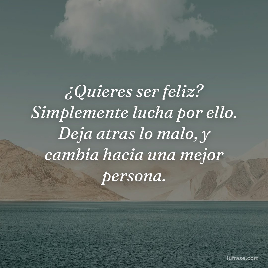 ¿Quieres ser feliz? Simplemente lucha por ello. Deja atras lo malo, y cambia hacia una mejor persona.