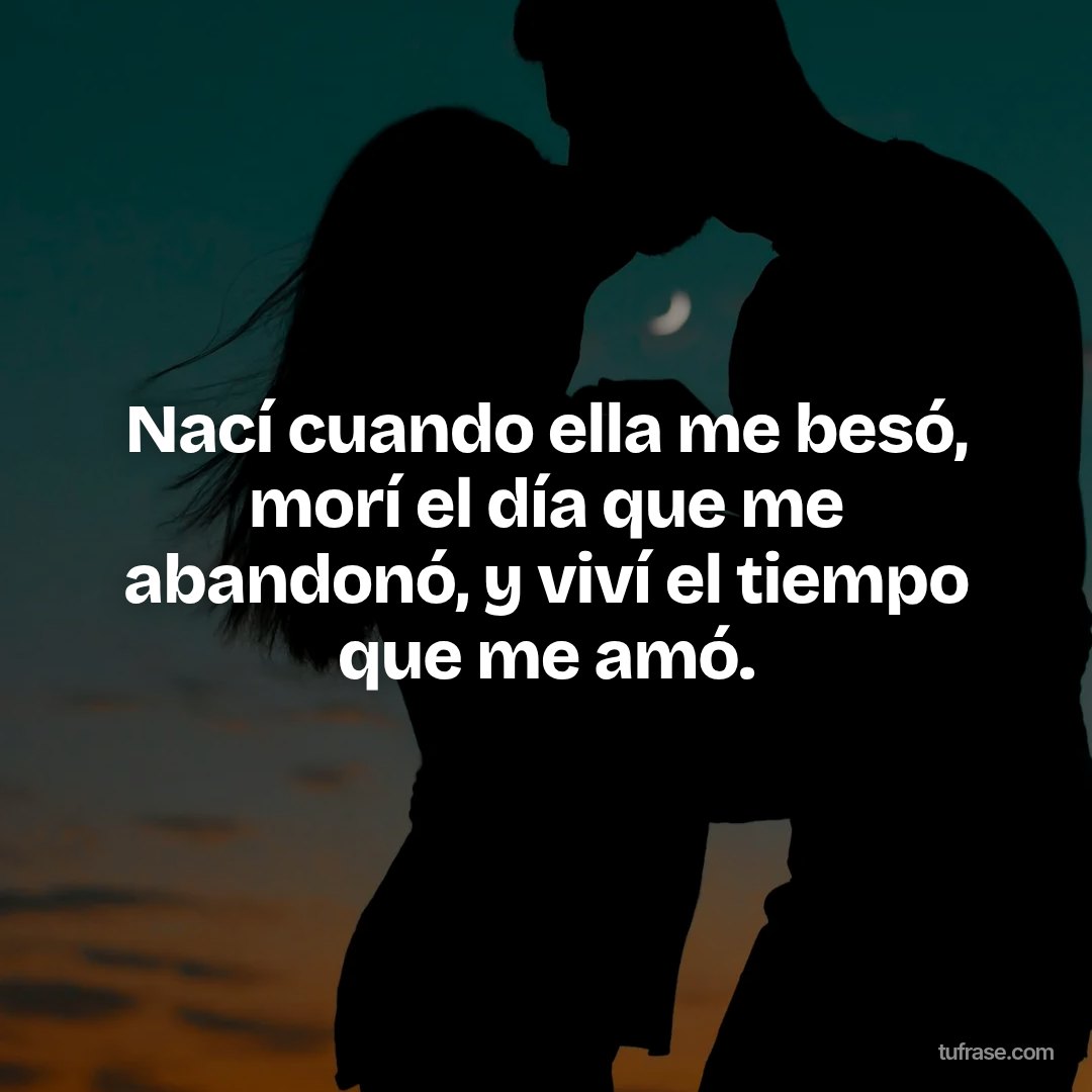 Nací cuando ella me besó, morí el día que me abandonó, y viví el tiempo que me amó.