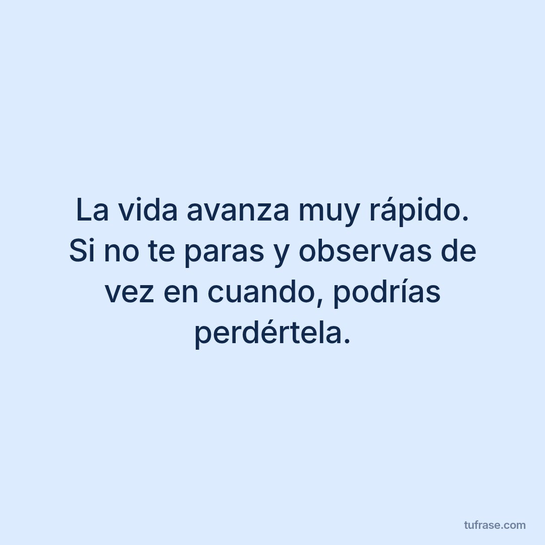 La vida avanza muy rápido. Si no te paras y observas de vez en cuando, podrías perdértela.